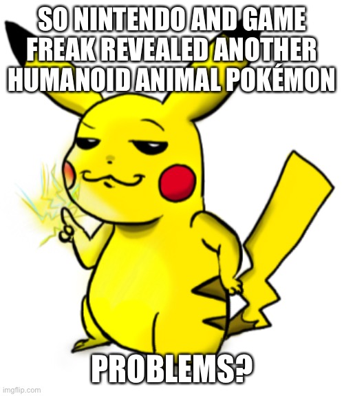 Smug Pikachu | SO NINTENDO AND GAME FREAK REVEALED ANOTHER HUMANOID ANIMAL POKÉMON; PROBLEMS? | image tagged in smug pikachu | made w/ Imgflip meme maker