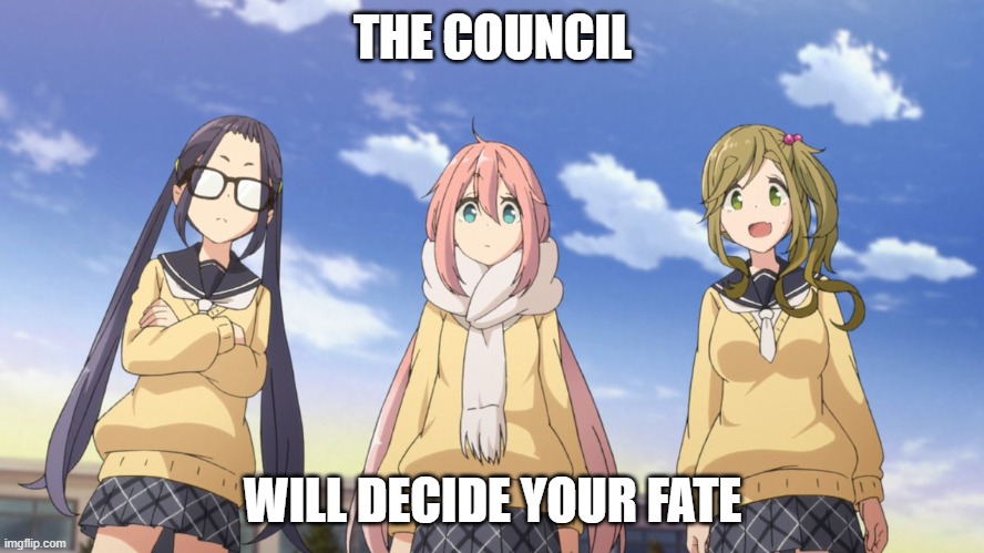The council will decide your fate (Yurucamp) |  THE COUNCIL; WILL DECIDE YOUR FATE | image tagged in yurucamp council fate deciding,yurucamp,laid back camp,anime meme,the council will decide your fate,camping | made w/ Imgflip meme maker