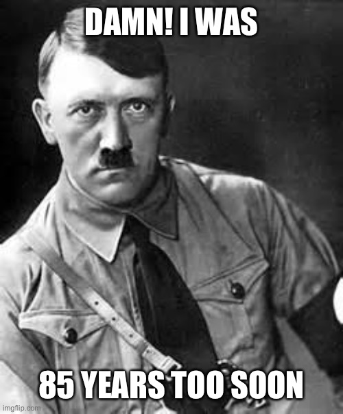 Adolf Hitler | DAMN! I WAS 85 YEARS TOO SOON | image tagged in adolf hitler | made w/ Imgflip meme maker