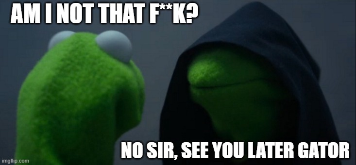 Why is that f**k? | AM I NOT THAT F**K? NO SIR, SEE YOU LATER GATOR | image tagged in memes,evil kermit | made w/ Imgflip meme maker