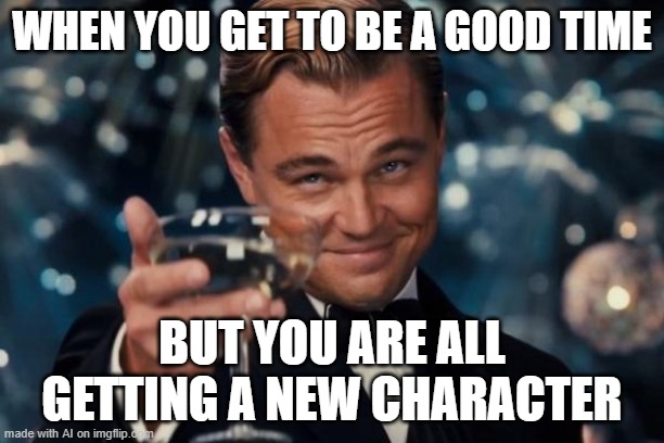 When you are a new character with no haters | WHEN YOU GET TO BE A GOOD TIME; BUT YOU ARE ALL GETTING A NEW CHARACTER | image tagged in memes,leonardo dicaprio cheers | made w/ Imgflip meme maker