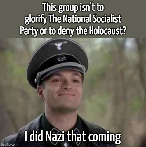 I'm glad about that | This group isn't to glorify The National Socialist Party or to deny the Holocaust? I did Nazi that coming | image tagged in grammar nazi,memes,national socialist,holocaust,denial | made w/ Imgflip meme maker
