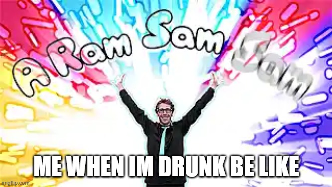 A Ram Sam SAAAAAAAAAAAAAAAAAAAAAAAAAAM | ME WHEN IM DRUNK BE LIKE | image tagged in a ram sam sam,cringe | made w/ Imgflip meme maker