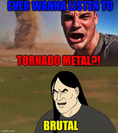 EVER WANNA LISTEN TO; TORNADO METAL?! BRUTAL | image tagged in ahi viene,nathan explosion brutal | made w/ Imgflip meme maker