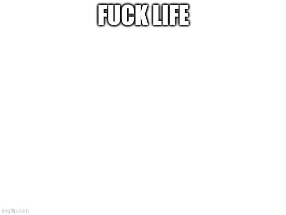 Blank White Template | FUСK LIFE | image tagged in blank white template | made w/ Imgflip meme maker