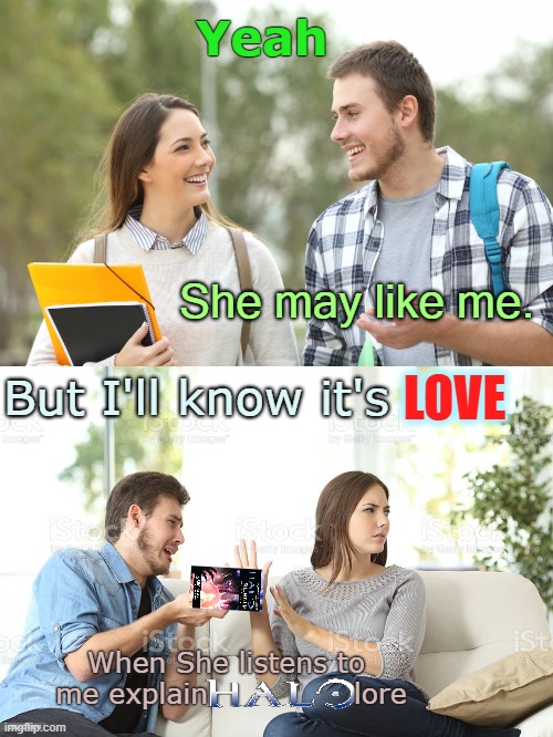 Yeah; She may like me. LOVE; But I'll know it's; When She listens to
 me explain               lore | image tagged in halo,distracted girlfriend | made w/ Imgflip meme maker