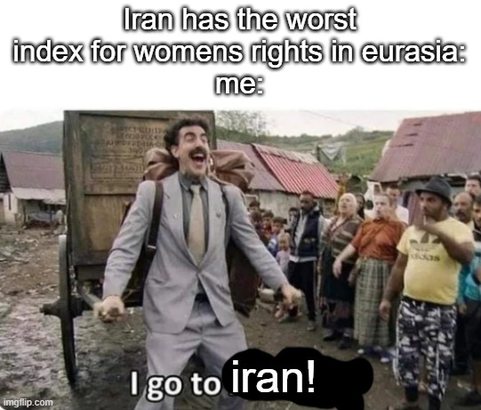 no more suppression | Iran has the worst index for womens rights in eurasia:
me:; iran! | image tagged in i go to america,borat,dark humor | made w/ Imgflip meme maker