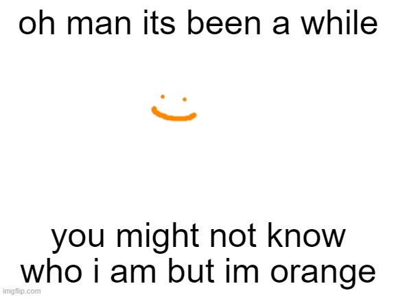 orange | oh man its been a while; you might not know who i am but im orange | image tagged in orange | made w/ Imgflip meme maker