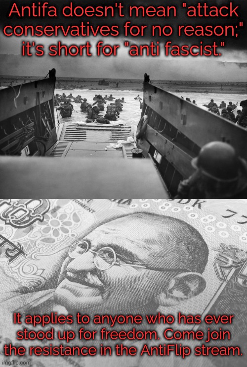 Link in comment. | Antifa doesn't mean "attack conservatives for no reason;" it's short for "anti fascist."; It applies to anyone who has ever
stood up for freedom. Come join the resistance in the AntiFlip stream. | image tagged in d day,gandhi,hope and change,courage | made w/ Imgflip meme maker