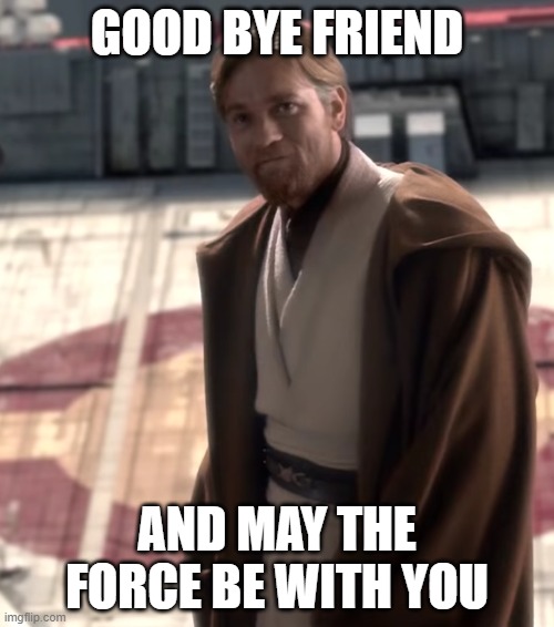 Me saying goodbye to my homies | GOOD BYE FRIEND; AND MAY THE FORCE BE WITH YOU | image tagged in goodbye old friend,sad,bye | made w/ Imgflip meme maker