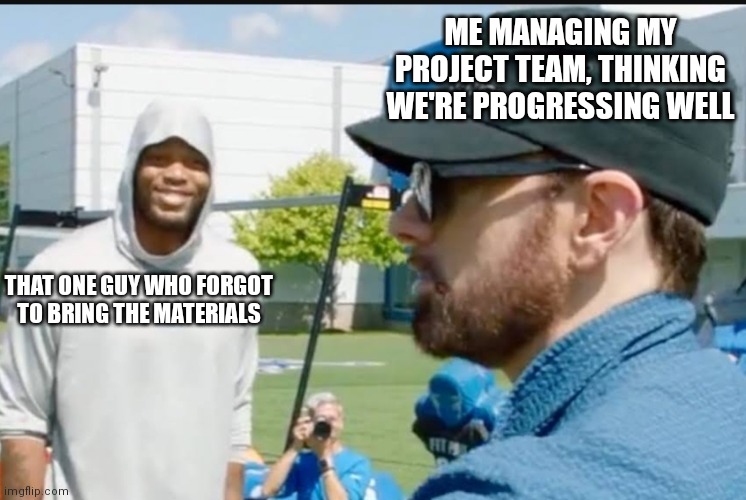 Random dude smiling at Eminem | ME MANAGING MY PROJECT TEAM, THINKING WE'RE PROGRESSING WELL; THAT ONE GUY WHO FORGOT TO BRING THE MATERIALS | image tagged in random dude smiling at eminem | made w/ Imgflip meme maker