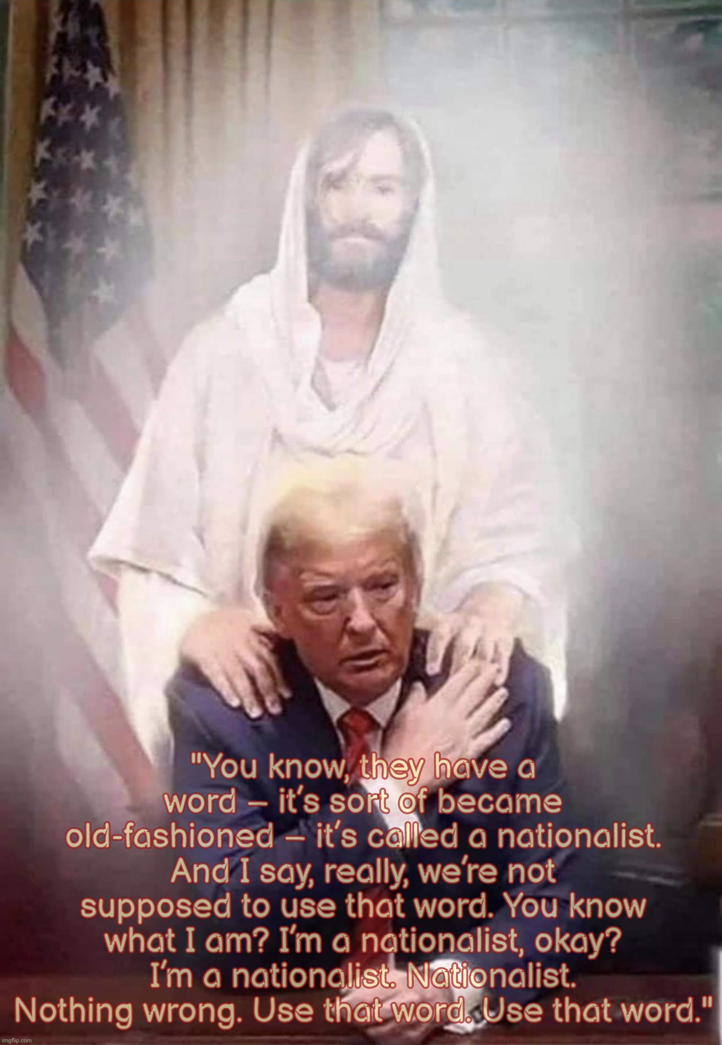 "You know, they have a word – it’s sort of became old-fashioned – it’s called a nationalist. And I say, really, we’re not supposed to use that word. You know what I am? I’m a nationalist, okay? I’m a nationalist. Nationalist. Nothing wrong. Use that word. Use that word." | made w/ Imgflip meme maker