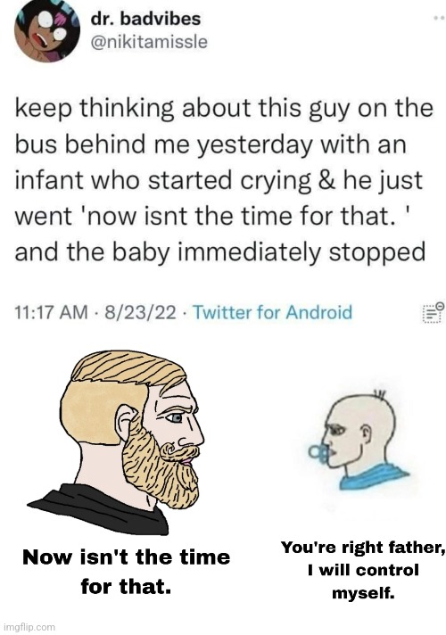 Now is not the time for foolish crying, now be quiet and you will receive your binky. | image tagged in memes,unfunny | made w/ Imgflip meme maker