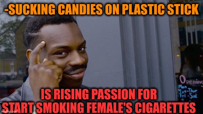 -So badly behaviour. | -SUCKING CANDIES ON PLASTIC STICK; IS RISING PASSION FOR START SMOKING FEMALE'S CIGARETTES | image tagged in memes,roll safe think about it,fat kid eating candy,female logic,cigarettes,starter pack | made w/ Imgflip meme maker