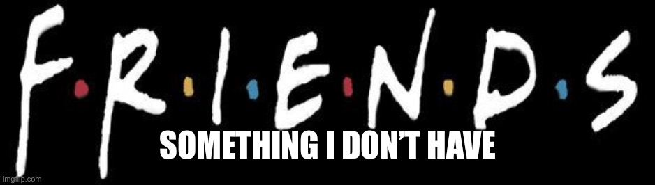 F.R.I.E.N.D.S | SOMETHING I DON’T HAVE | image tagged in f r i e n d s | made w/ Imgflip meme maker