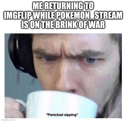 IDK who neon is and at this point I'm too afraid to ask | ME RETURNING TO IMGFLIP WHILE POKEMON_STREAM IS ON THE BRINK OF WAR | image tagged in panicked sipping,afraid to ask andy | made w/ Imgflip meme maker