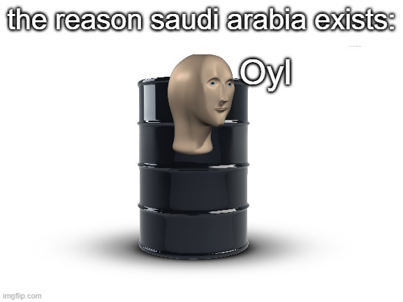 Saudi arabia be like | the reason saudi arabia exists: | image tagged in meme man oil,saudi arabia,funny,memes,country memes | made w/ Imgflip meme maker