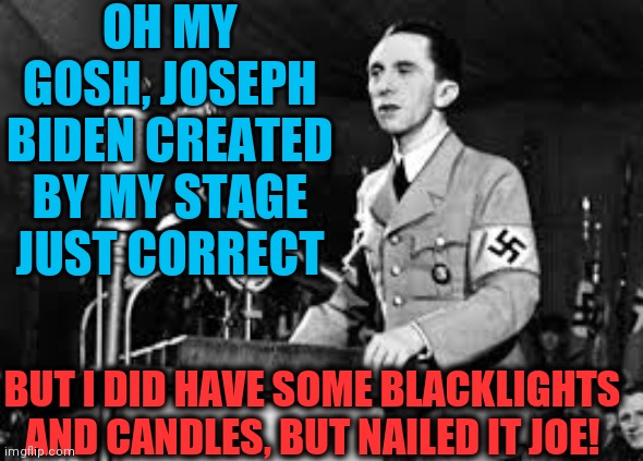 Accuse your Enemies of the Crimes You are Guilty | OH MY GOSH, JOSEPH BIDEN CREATED BY MY STAGE JUST CORRECT; BUT I DID HAVE SOME BLACKLIGHTS AND CANDLES, BUT NAILED IT JOE! | image tagged in joseph goebbels,civil war | made w/ Imgflip meme maker