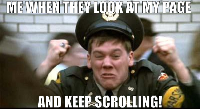 ITS OK IT BEES THAT WAY SOME TIME! | ME WHEN THEY LOOK AT MY PAGE; AND KEEP SCROLLING! | image tagged in kevin bacon - animal house,meme | made w/ Imgflip meme maker