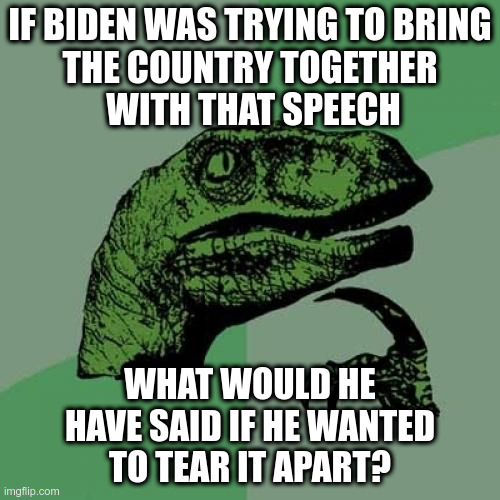 PhilosoBiden | IF BIDEN WAS TRYING TO BRING
THE COUNTRY TOGETHER
 WITH THAT SPEECH; WHAT WOULD HE
HAVE SAID IF HE WANTED
TO TEAR IT APART? | image tagged in philosoraptor,clueless,joe biden | made w/ Imgflip meme maker