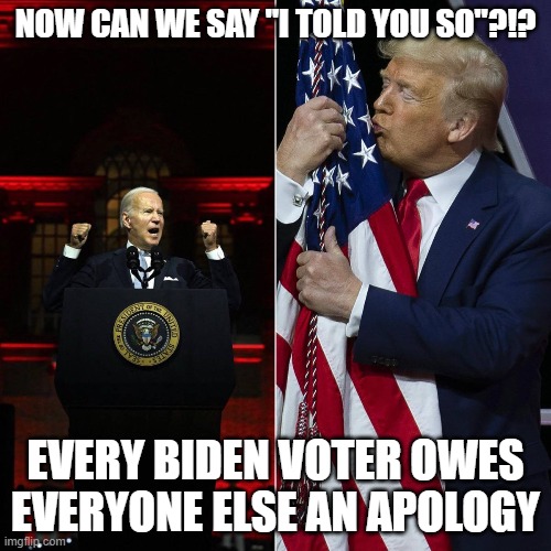 Spot the Fascist |  NOW CAN WE SAY "I TOLD YOU SO"?!? EVERY BIDEN VOTER OWES EVERYONE ELSE AN APOLOGY | image tagged in joe biden,donald trump,trump,fascist | made w/ Imgflip meme maker