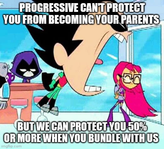 robin yelling at starfire | PROGRESSIVE CAN'T PROTECT YOU FROM BECOMING YOUR PARENTS; BUT WE CAN PROTECT YOU 50% OR MORE WHEN YOU BUNDLE WITH US | image tagged in robin yelling at starfire | made w/ Imgflip meme maker