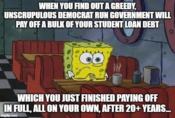 Take My Student Loan Debt, Please! | WHEN YOU FIND OUT A GREEDY, UNSCRUPULOUS DEMOCRAT RUN GOVERNMENT WILL PAY OFF A BULK OF YOUR STUDENT LOAN DEBT; WHICH YOU JUST FINISHED PAYING OFF IN FULL, ALL ON YOUR OWN, AFTER 20+ YEARS... | image tagged in spongebob coffee,memes,politics,student loans,corruption,government corruption | made w/ Imgflip meme maker