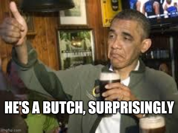 Go Home Obama, You're Drunk | HE'S A BUTCH, SURPRISINGLY | image tagged in go home obama you're drunk | made w/ Imgflip meme maker