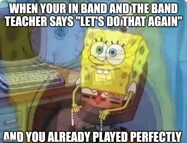 Anyone relate? | WHEN YOUR IN BAND AND THE BAND TEACHER SAYS "LET'S DO THAT AGAIN"; AND YOU ALREADY PLAYED PERFECTLY | image tagged in spongebob screaming inside,band | made w/ Imgflip meme maker