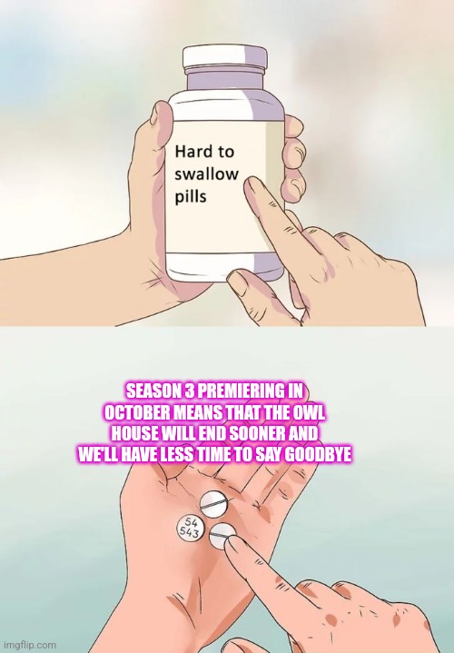 Hard truths | SEASON 3 PREMIERING IN OCTOBER MEANS THAT THE OWL HOUSE WILL END SOONER AND WE'LL HAVE LESS TIME TO SAY GOODBYE | image tagged in memes,hard to swallow pills | made w/ Imgflip meme maker