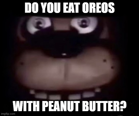 freddy fazbear ??? |  DO YOU EAT OREOS; WITH PEANUT BUTTER? | image tagged in freddy | made w/ Imgflip meme maker