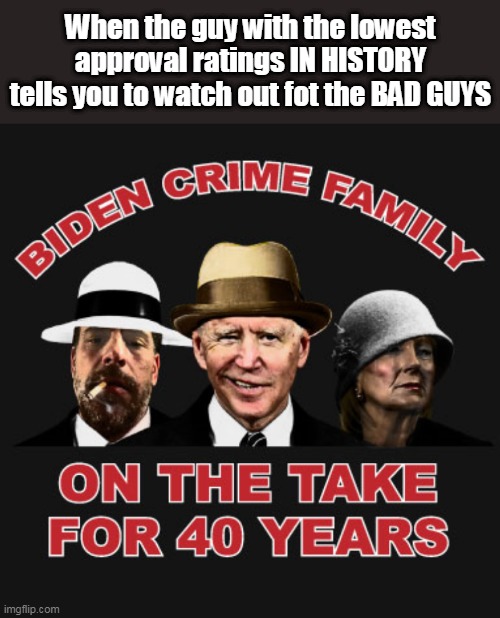 America's UNIFER | When the guy with the lowest approval ratings IN HISTORY tells you to watch out fot the BAD GUYS | image tagged in biden crime family | made w/ Imgflip meme maker