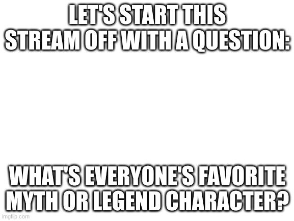 Blank White Template | LET'S START THIS STREAM OFF WITH A QUESTION:; WHAT'S EVERYONE'S FAVORITE MYTH OR LEGEND CHARACTER? | image tagged in blank white template | made w/ Imgflip meme maker