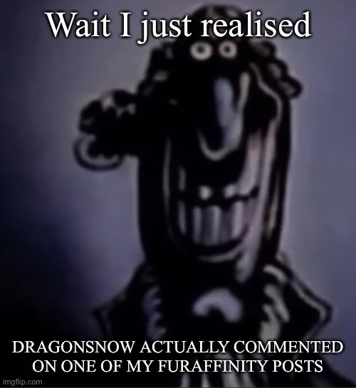 YOO? | Wait I just realised; DRAGONSNOW ACTUALLY COMMENTED ON ONE OF MY FURAFFINITY POSTS | image tagged in livesey alternate | made w/ Imgflip meme maker