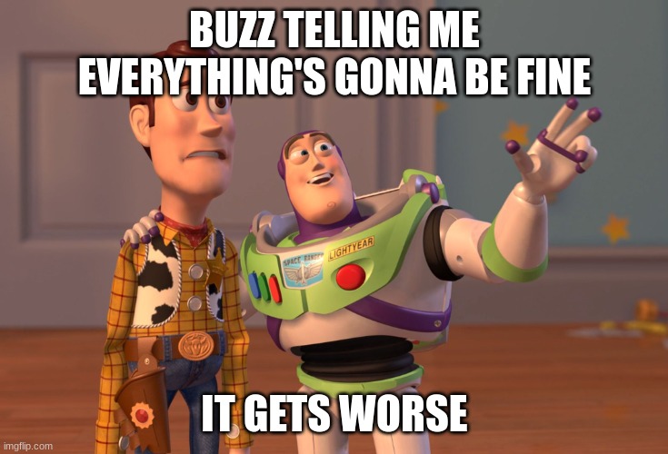 X, X Everywhere Meme | BUZZ TELLING ME EVERYTHING'S GONNA BE FINE; IT GETS WORSE | image tagged in memes,x x everywhere | made w/ Imgflip meme maker