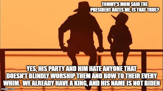 Cowboy wisdom, yes, they do hate, it is who they are | TOMMY'S MOM SAID THE PRESIDENT HATES ME, IS THAT TRUE? YES, HIS PARTY AND HIM HATE ANYONE THAT DOESN'T BLINDLY WORSHIP THEM AND BOW TO THEIR EVERY WHIM.  WE ALREADY HAVE A KING, AND HIS NAME IS NOT BIDEN | image tagged in cowboy father and son,cowboy wisdom,democrat war on america,haters gonna hate,biden is not our king,not my president | made w/ Imgflip meme maker