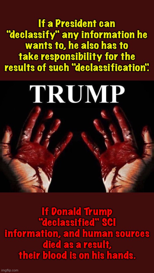 Blood on his hands | If a President can "declassify" any information he wants to, he also has to take responsibility for the results of such "declassification". If Donald Trump "declassified" SCI information, and human sources died as a result, their blood is on his hands. | image tagged in trump enabler of covid-19 bloody hands | made w/ Imgflip meme maker