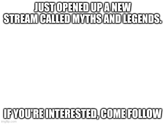 https://imgflip.com/m/Myths_and_Legends | JUST OPENED UP A NEW STREAM CALLED MYTHS AND LEGENDS. IF YOU'RE INTERESTED, COME FOLLOW | image tagged in blank white template | made w/ Imgflip meme maker