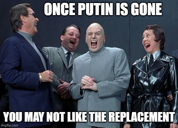Laughing Villains Meme | ONCE PUTIN IS GONE YOU MAY NOT LIKE THE REPLACEMENT | image tagged in memes,laughing villains | made w/ Imgflip meme maker