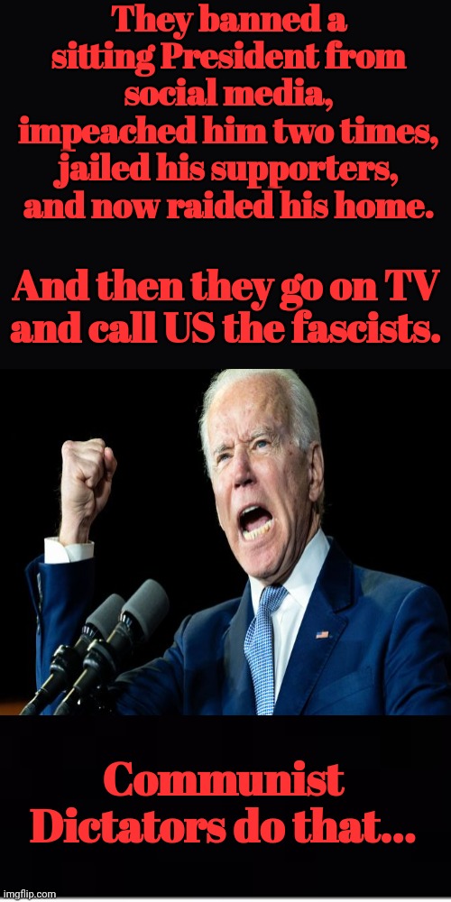 Communist Dictator Comrade Biden |  They banned a sitting President from social media, impeached him two times, jailed his supporters, and now raided his home. And then they go on TV and call US the fascists. Communist Dictators do that... | image tagged in communist,dictator,dementia,joe biden | made w/ Imgflip meme maker