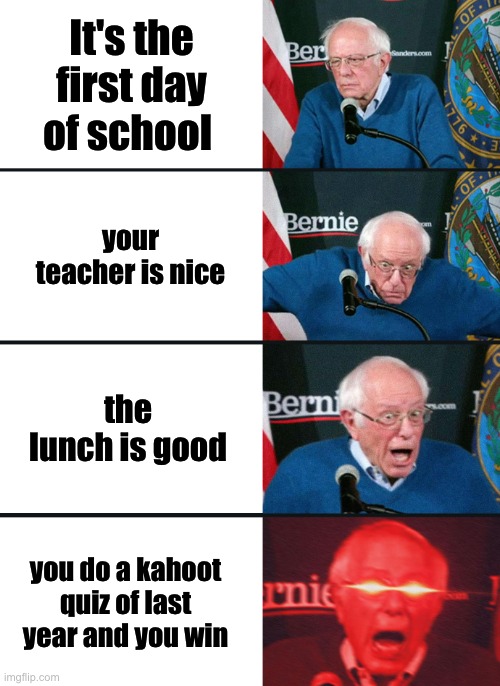 happend to me yesterday | It's the first day of school; your teacher is nice; the lunch is good; you do a kahoot quiz of last year and you win | image tagged in bernie sanders reaction nuked,school,elementary | made w/ Imgflip meme maker