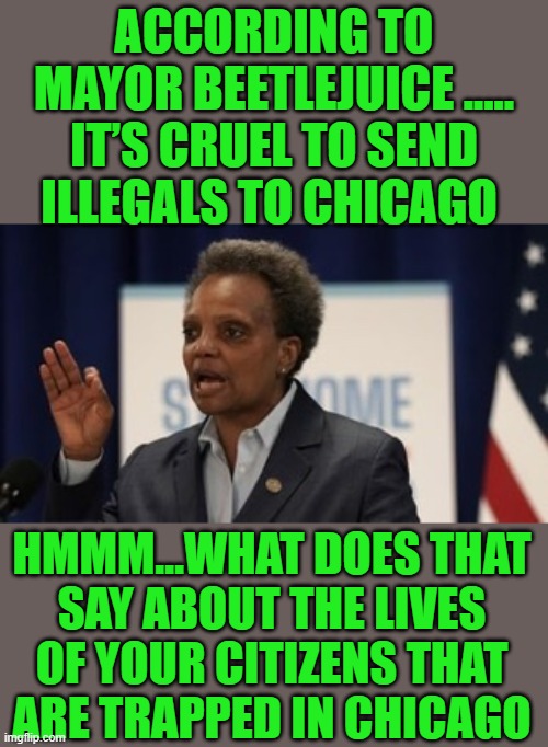 free your mind your ass will follow | ACCORDING TO MAYOR BEETLEJUICE ..... IT’S CRUEL TO SEND ILLEGALS TO CHICAGO; HMMM…WHAT DOES THAT SAY ABOUT THE LIVES OF YOUR CITIZENS THAT ARE TRAPPED IN CHICAGO | image tagged in lori lightfoot | made w/ Imgflip meme maker