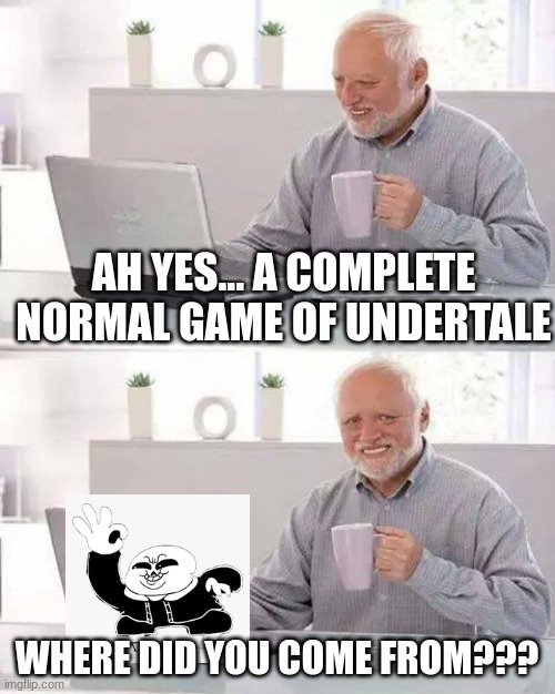 Hide the Pain Harold Meme | AH YES... A COMPLETE NORMAL GAME OF UNDERTALE; WHERE DID YOU COME FROM??? | image tagged in memes,hide the pain harold | made w/ Imgflip meme maker