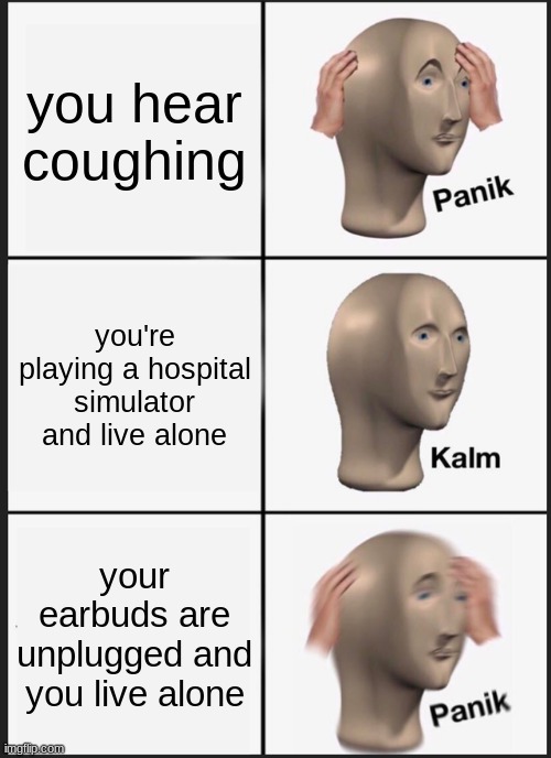 cough cough | you hear coughing; you're playing a hospital simulator and live alone; your earbuds are unplugged and you live alone | image tagged in memes,panik kalm panik | made w/ Imgflip meme maker