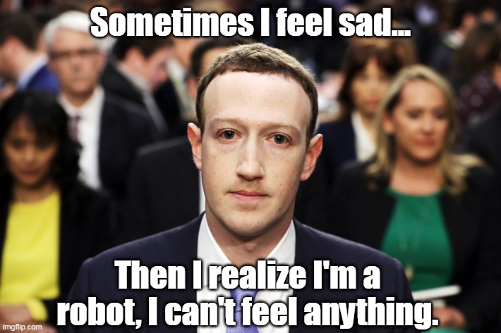 Sometimes I feel like I'm a real person living in a video game with a bunch of NPCs... |  Sometimes I feel sad... Then I realize I'm a robot, I can't feel anything. | image tagged in mark zuckerberg,left,democrats,liberals,npc,sheeple | made w/ Imgflip meme maker
