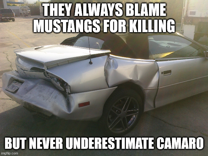 Wrecked Camaro | THEY ALWAYS BLAME MUSTANGS FOR KILLING; BUT NEVER UNDERESTIMATE CAMARO | image tagged in wrecked camaro | made w/ Imgflip meme maker
