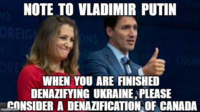 NOTE  TO  VLADIMIR  PUTIN; WHEN  YOU  ARE  FINISHED  DENAZIFYING  UKRAINE , PLEASE  CONSIDER  A  DENAZIFICATION  OF  CANADA | image tagged in justin trudeau,chrystia freeland,denazification,vladimir putin | made w/ Imgflip meme maker