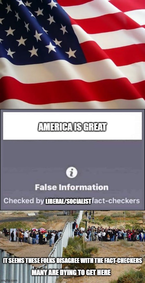 stop the hate, if you don't agree it's great gtfo | AMERICA IS GREAT; LIBERAL/SOCIALIST; IT SEEMS THESE FOLKS DISAGREE WITH THE FACT-CHECKERS; MANY ARE DYING TO GET HERE | image tagged in american flag,false information checked by independent fact-checkers,border invasion | made w/ Imgflip meme maker