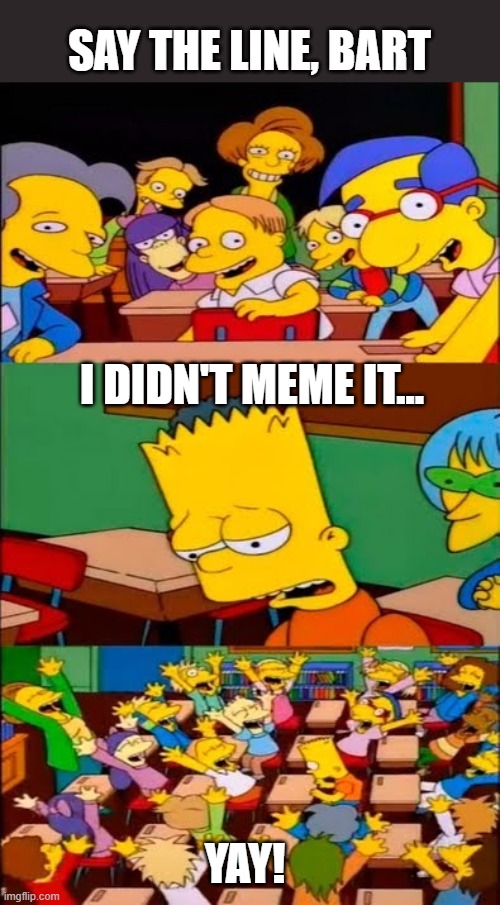 Cliché, Even For Bart | SAY THE LINE, BART; I DIDN'T MEME IT... YAY! | image tagged in say the line bart simpsons,memes,bad puns,funny,bad joke,the simpsons | made w/ Imgflip meme maker