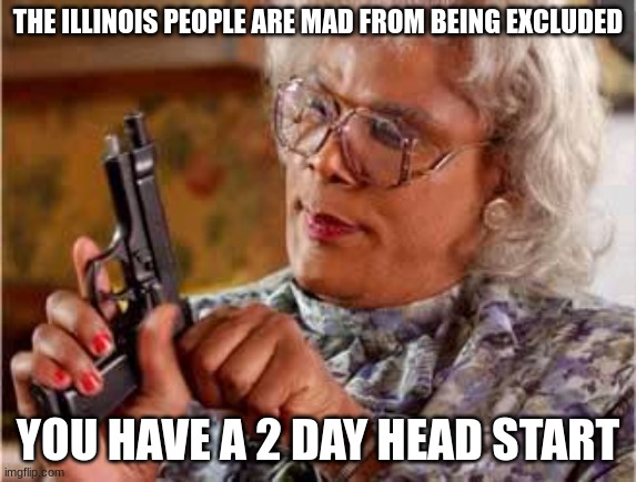 Madea with Gun | THE ILLINOIS PEOPLE ARE MAD FROM BEING EXCLUDED YOU HAVE A 2 DAY HEAD START | image tagged in madea with gun | made w/ Imgflip meme maker